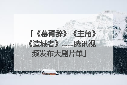 《慕胥辞》《主角》《造城者》……腾讯视频发布大剧片单