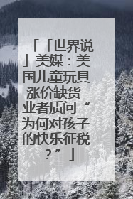 「世界说」美媒：美国儿童玩具涨价缺货 业者质问“为何对孩子的快乐征税？”