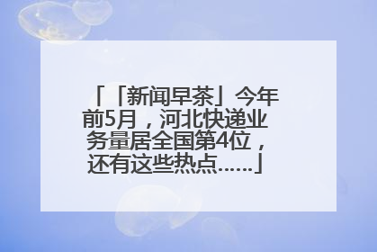「新闻早茶」今年前5月，河北快递业务量居全国第4位，还有这些热点……