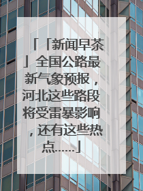 「新闻早茶」全国公路最新气象预报，河北这些路段将受雷暴影响，还有这些热点……