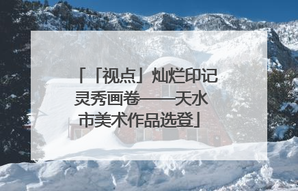 「视点」灿烂印记 灵秀画卷——天水市美术作品选登