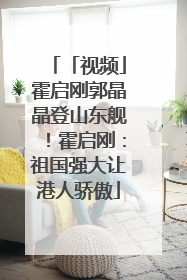 「视频」霍启刚郭晶晶登山东舰！霍启刚：祖国强大让港人骄傲