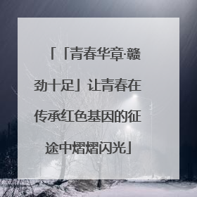「青春华章·赣劲十足」让青春在传承红色基因的征途中熠熠闪光