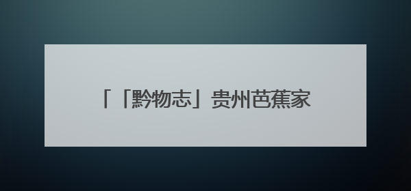 「黔物志」贵州芭蕉家族新增成员——习水自然保护区发现黄苞芭蕉