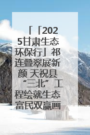 「2025甘肃生态环保行」祁连叠翠展新颜 天祝县“三北”工程绘就生态富民双赢画卷