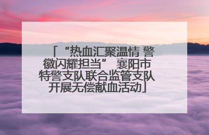 “热血汇聚温情 警徽闪耀担当” 襄阳市特警支队联合监管支队开展无偿献血活动
