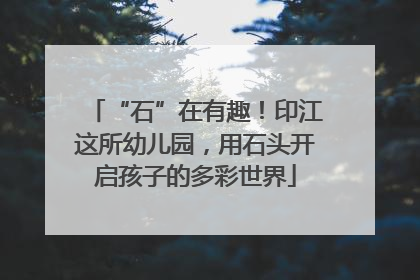 “石”在有趣！印江这所幼儿园，用石头开启孩子的多彩世界