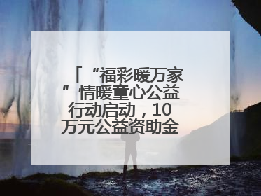 “福彩暖万家”情暖童心公益行动启动，10万元公益资助金温暖困境儿童