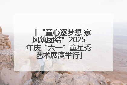 “童心逐梦想 家风筑团结”2025年庆“六一”童星秀艺术展演举行