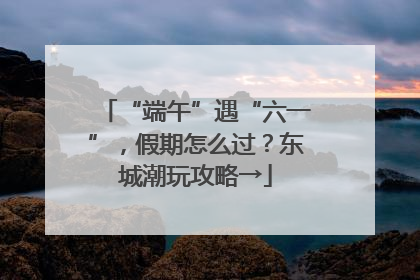 “端午”遇“六一”，假期怎么过？东城潮玩攻略→