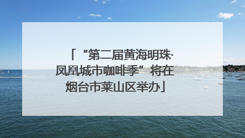 “第二届黄海明珠·凤凰城市咖啡季”将在烟台市莱山区举办