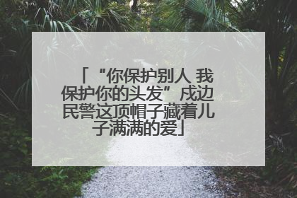 “你保护别人 我保护你的头发”戍边民警这顶帽子藏着儿子满满的爱