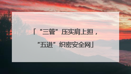 “三管”压实肩上担，“五进”织密安全网