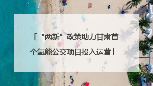 “两新”政策助力甘肃首个氢能公交项目投入运营