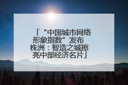 “中国城市网络形象指数”发布 株洲：智造之城擦亮中部经济名片