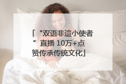“双语非遗小使者”直播 10万+点赞传承传统文化