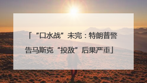“口水战”未完：特朗普警告马斯克“投敌”后果严重