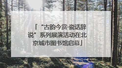 “古韵今赏·瓷话辞说”系列展演活动在北京城市图书馆启幕
