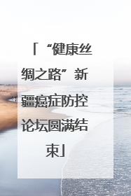 “健康丝绸之路”新疆癌症防控论坛圆满结束