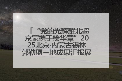 “党的光辉耀北疆 京蒙携手绘华章”2025北京·内蒙古锡林郭勒盟三地成果汇报展系列活动启动