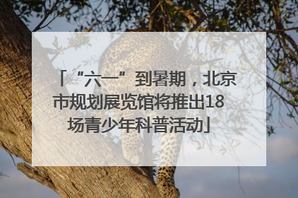 “六一”到暑期，北京市规划展览馆将推出18场青少年科普活动
