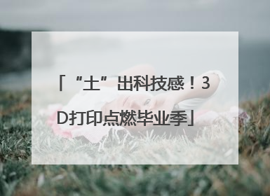 “土”出科技感！3D打印点燃毕业季