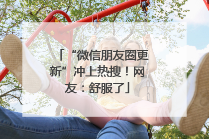 “微信朋友圈更新”冲上热搜！网友：舒服了