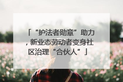 “护法者勋章”助力，新业态劳动者变身社区治理“合伙人”