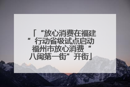 “放心消费在福建”行动省级试点启动 福州市放心消费“八闽第一街”开街