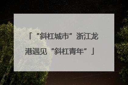 “斜杠城市”浙江龙港遇见“斜杠青年”