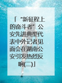 “新征程上的奋斗者”公安先进典型代表中外记者见面会在湖南公安引发热烈反响(二)