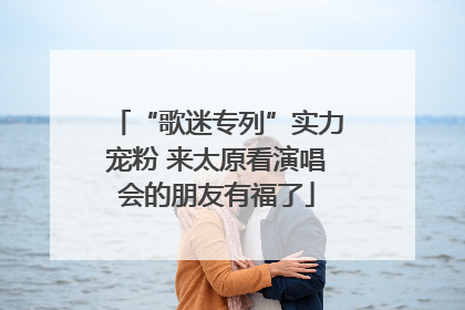 “歌迷专列”实力宠粉 来太原看演唱会的朋友有福了