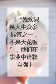 “残疾只是人生众多标签之一，不是天花板”，他们在事业中诠释自强