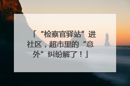 “检察官驿站”进社区，超市里的“意外”纠纷解了！