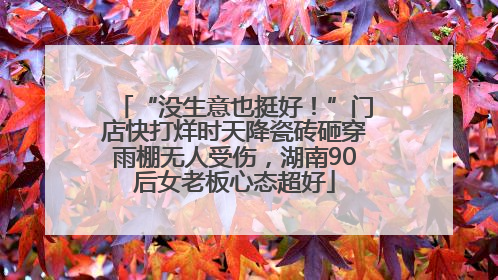 “没生意也挺好！”门店快打烊时天降瓷砖砸穿雨棚无人受伤，湖南90后女老板心态超好