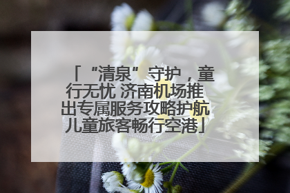 “清泉”守护，童行无忧 济南机场推出专属服务攻略护航儿童旅客畅行空港