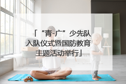 “青-广”少先队入队仪式暨国防教育主题活动举行