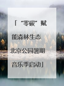 “零碳”赋能森林生态 北京公园暑期音乐季启动
