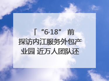 “6·18” 前探访内江服务外包产业园 近万人团队还在不断拓展｜内江东兴“红”在哪⑤