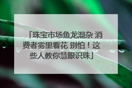 珠宝市场鱼龙混杂 消费者雾里看花 别怕！这些人教你慧眼识珠
