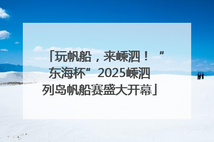 玩帆船，来嵊泗！“东海杯”2025嵊泗列岛帆船赛盛大开幕