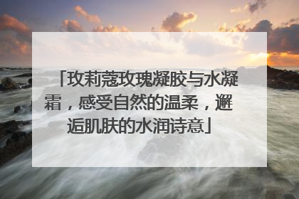 玫莉蔻玫瑰凝胶与水凝霜，感受自然的温柔，邂逅肌肤的水润诗意