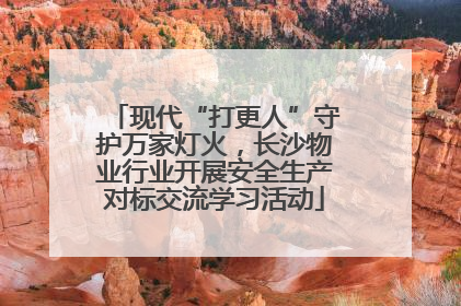 现代“打更人”守护万家灯火，长沙物业行业开展安全生产对标交流学习活动