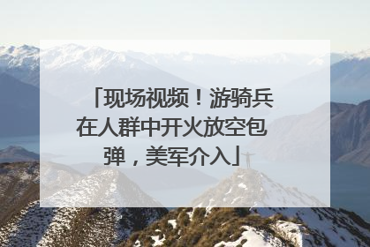 现场视频！游骑兵在人群中开火放空包弹，美军介入