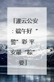 灌云公安：端午好“警”彩 平安最“粽”要