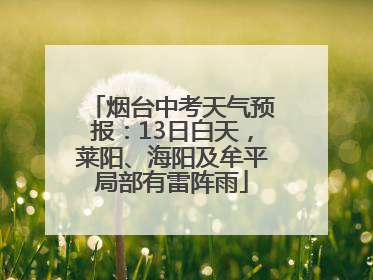 烟台中考天气预报：13日白天，莱阳、海阳及牟平局部有雷阵雨