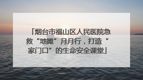 烟台市福山区人民医院急救“地摊”月月行，打造“家门口”的生命安全课堂