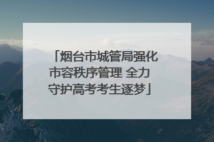 烟台市城管局强化市容秩序管理 全力守护高考考生逐梦