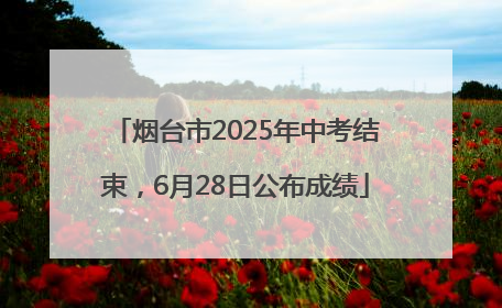 烟台市2025年中考结束，6月28日公布成绩
