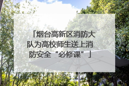 烟台高新区消防大队为高校师生送上消防安全“必修课”